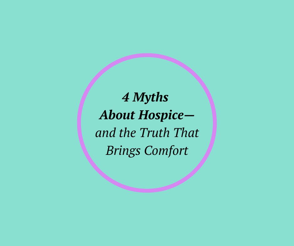 4 Myths  About Hospice— and the Truth That Brings Comfort