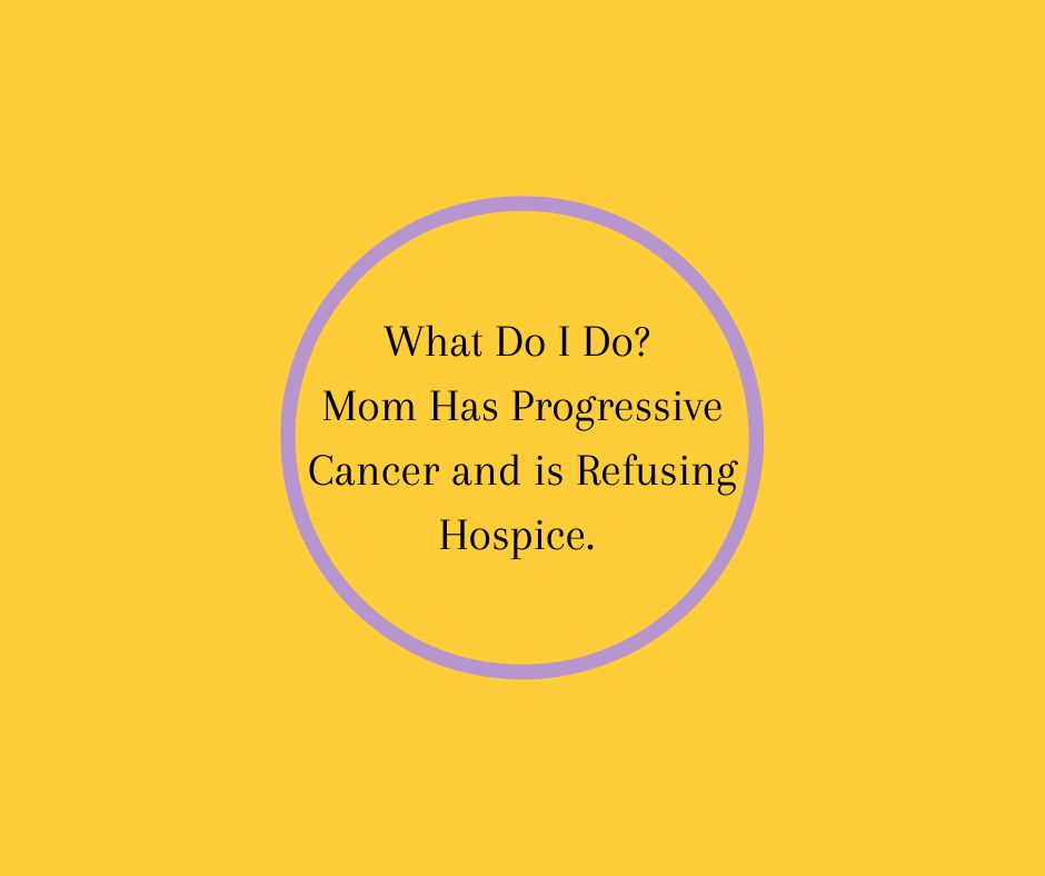 What Do I Do? Mom Has Progressive Cancer and is Refusing Hospice.