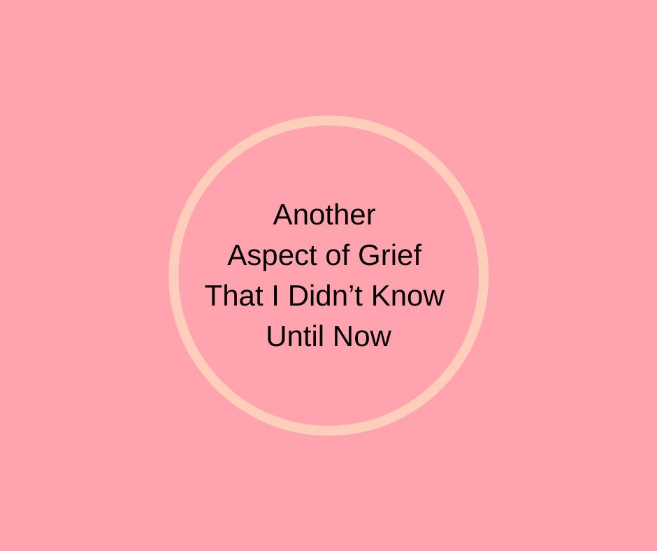 Another Aspect of Grief That I Didn’t Know Until Now