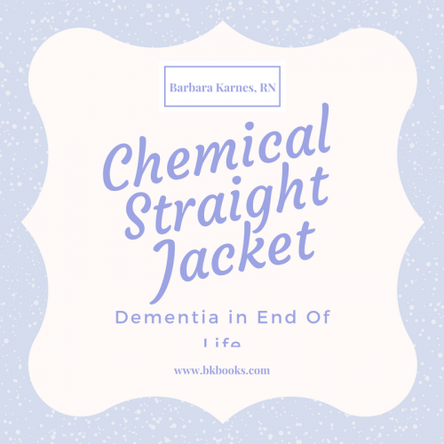  A Chemical Straight Jacket, Dementia at End of Life by Barbara Karnes, RN bkbooks.com