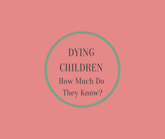 DYING CHILDREN, How Much Do They Know? By Barbara Karnes RN
