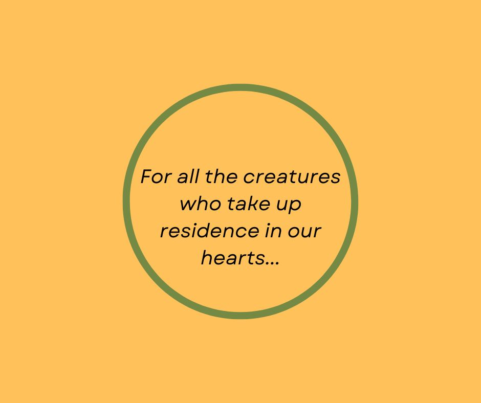 For all the creatures who take up residence in our hearts…