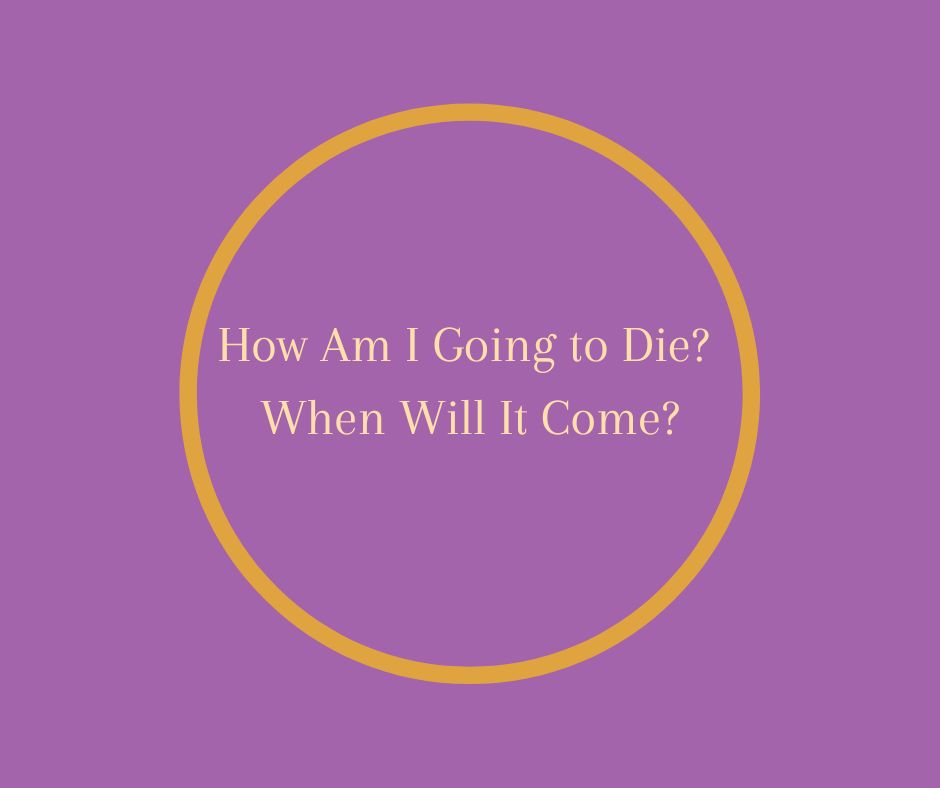 How Am I Going To Die? When Will It Come?