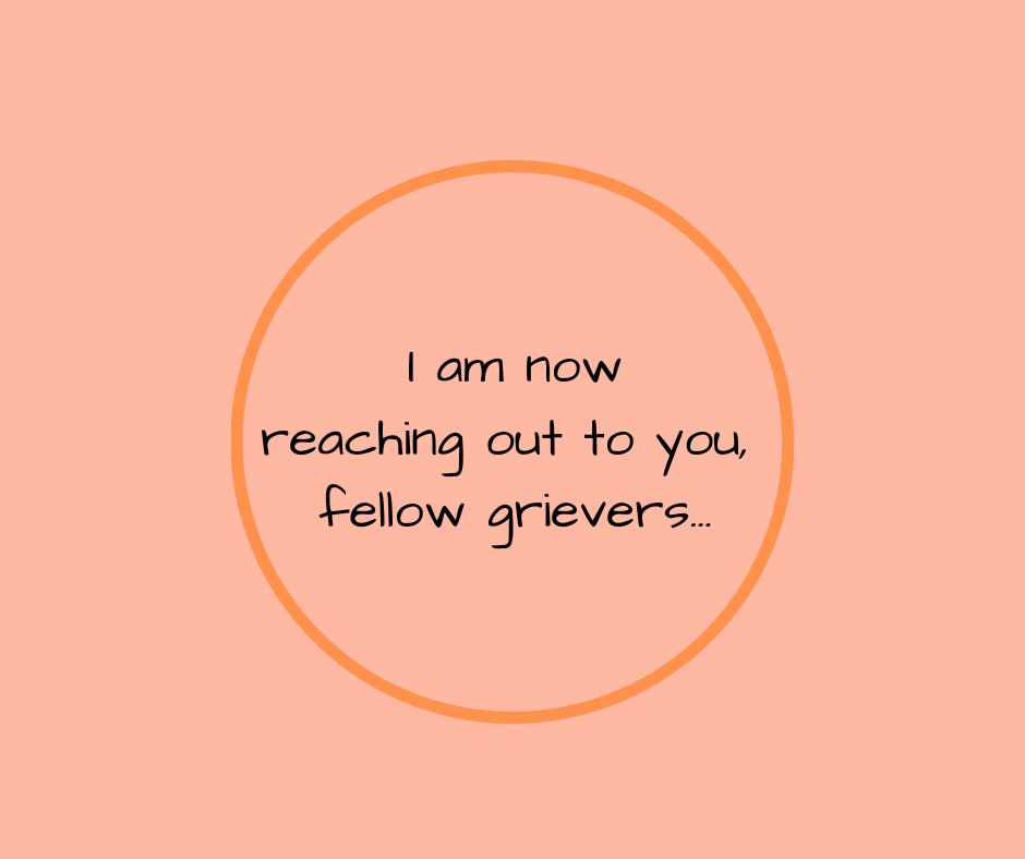 I am now reaching out to you, fellow grievers…