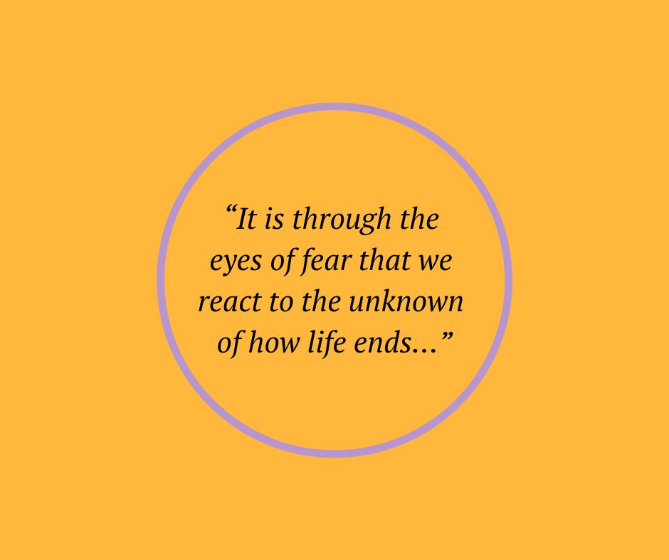 “It is through the eyes of fear that we react to the unknown of how life ends…”