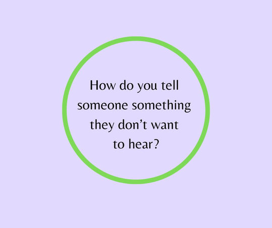 How do you tell someone something they don’t want to hear?