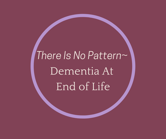There Is No Pattern~ Dementia At End of Life article by Hospice Pioneer, Barbara Karnes, RN