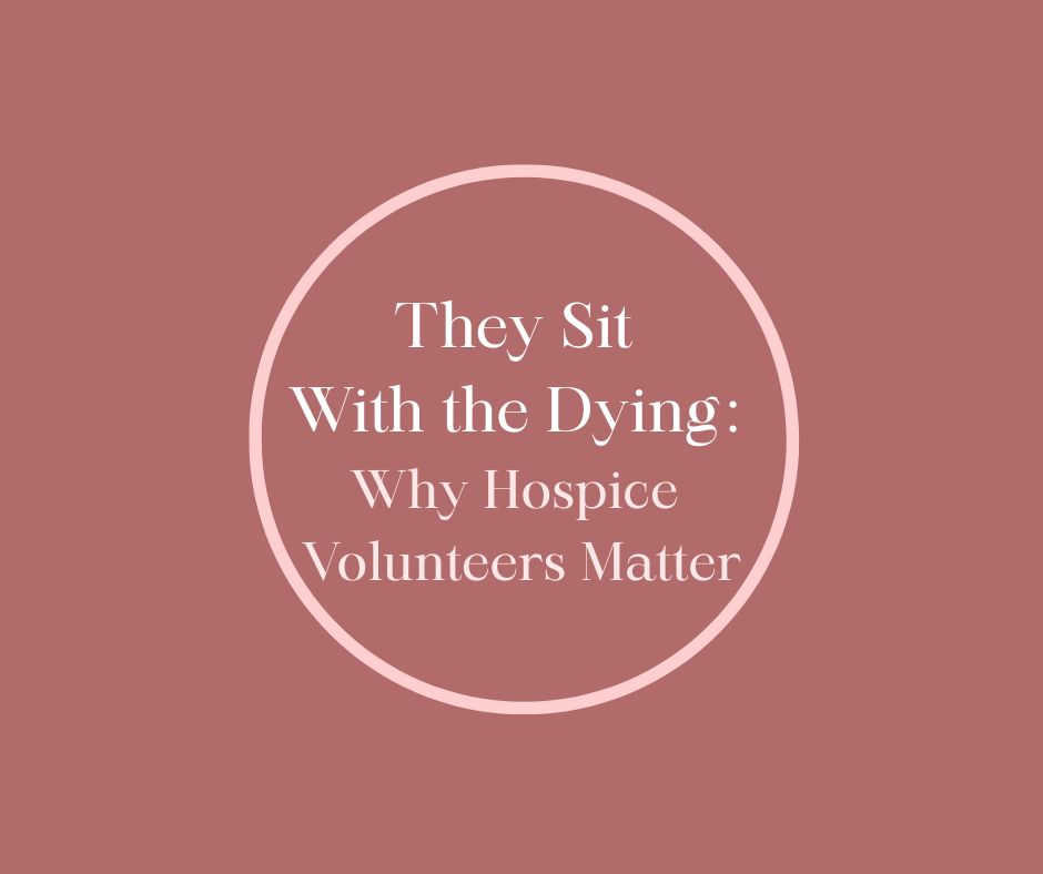 They Sit With the Dying: Why Hospice Volunteers Matter by Hospice Innovator, Barbara Karnes, RN