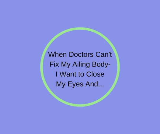 When Doctors Can't Fix My Ailing Body, I Want to Close My Eyes And...