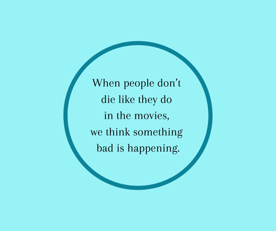 When people don’t die like they do in the movies, we think something bad is happening…