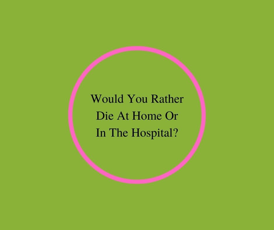 Would You Rather Die At Home Or In The Hospital?