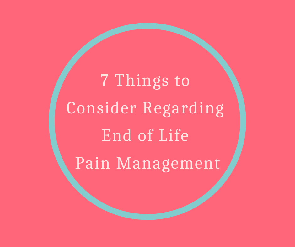 7 Things to Consider Regarding End of Life Pain Management
