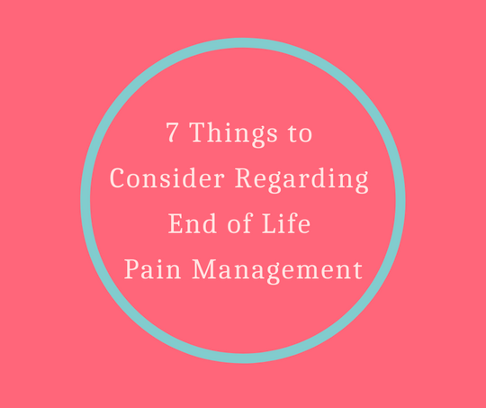 7 Things to Consider Regarding End of Life Pain Management