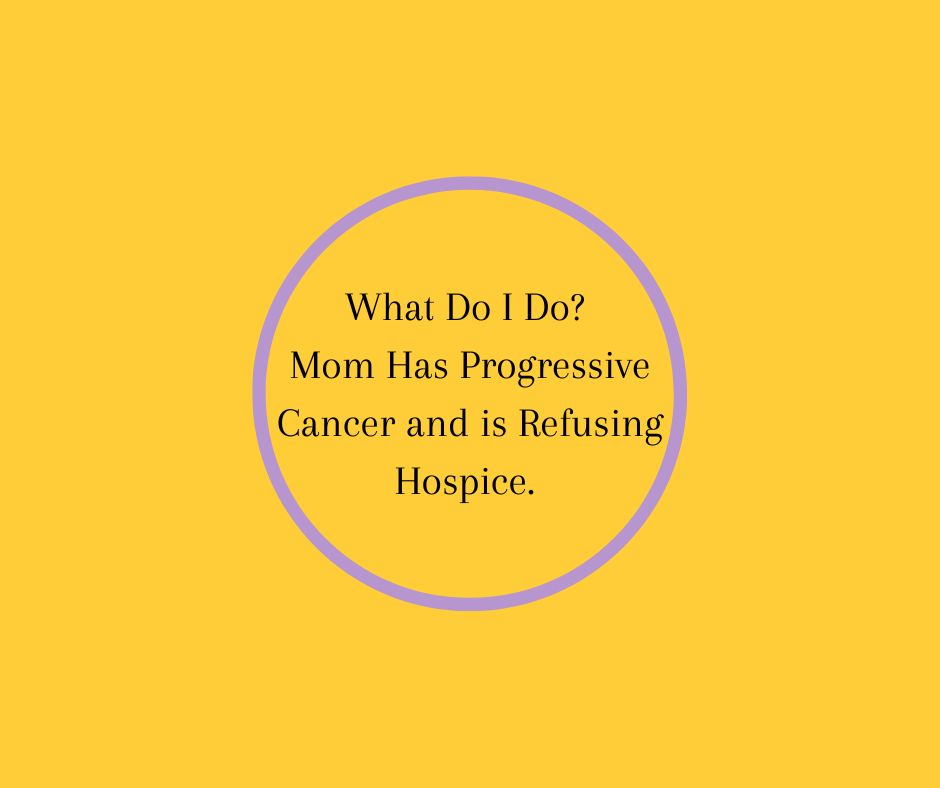 What Do I Do?  Mom Has Progressive Cancer and is Refusing Hospice. 