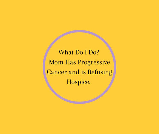 What Do I Do?  Mom Has Progressive Cancer and is Refusing Hospice. 
