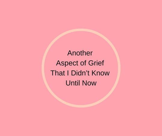 Another Aspect of Grief That I Didn’t Know Until Now 