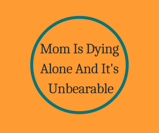 Mom's Dying Alone And It's Unbearable an article on End of Life by expert, Barbara Karnes, RN