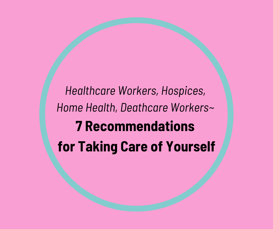 Healthcare Workers, Hospices, Home Health, Deathcare Workers~  7 Recommendations  for Taking Care of Yourself