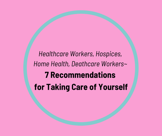 Healthcare Workers, Hospices, Home Health, Deathcare Workers~  7 Recommendations  for Taking Care of Yourself