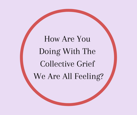 How Are You Doing With The Collective Grief We Are All Feeling?