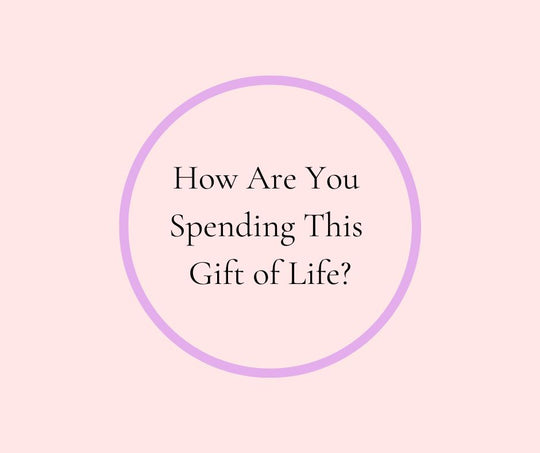 How Are You Spending This Gift of Life?
