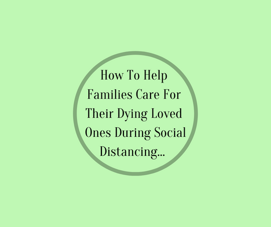 How To Help Families Care For Their Dying Loved One During Social Distancing by Barbara Karnes, RN