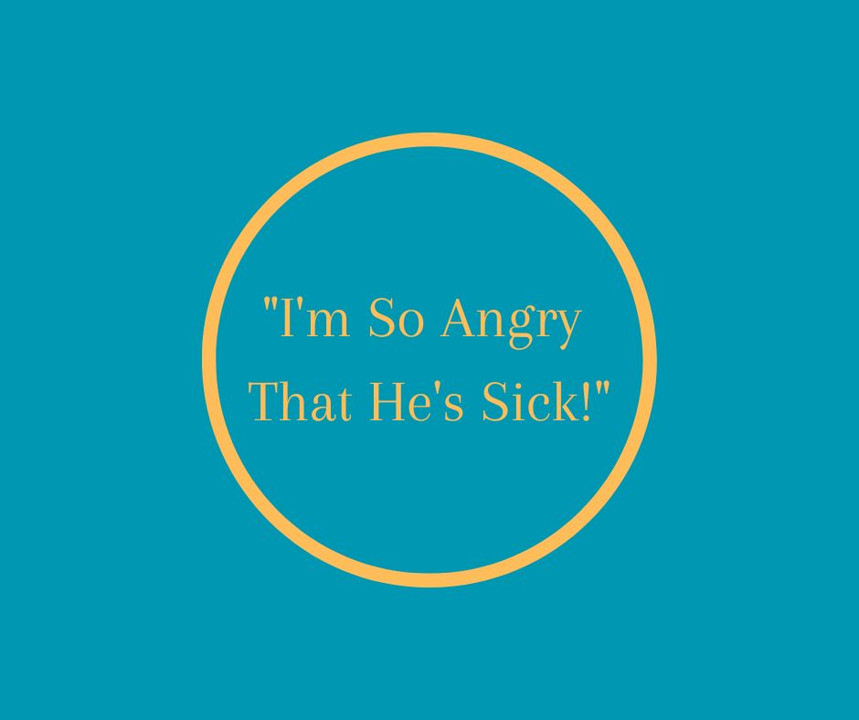 "I'm So Angry That He's Sick!"