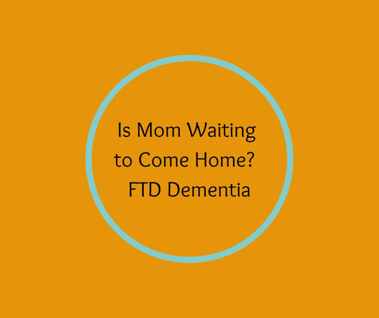 Is Mom Waiting to Come Home?  FTD Dementia