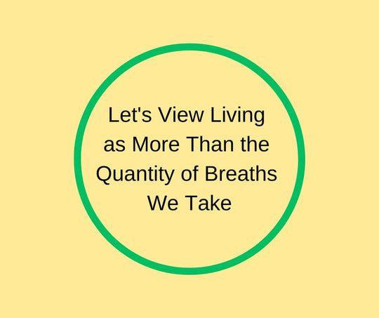 Let's View Living as More Than the Quantity of Breaths We Take
