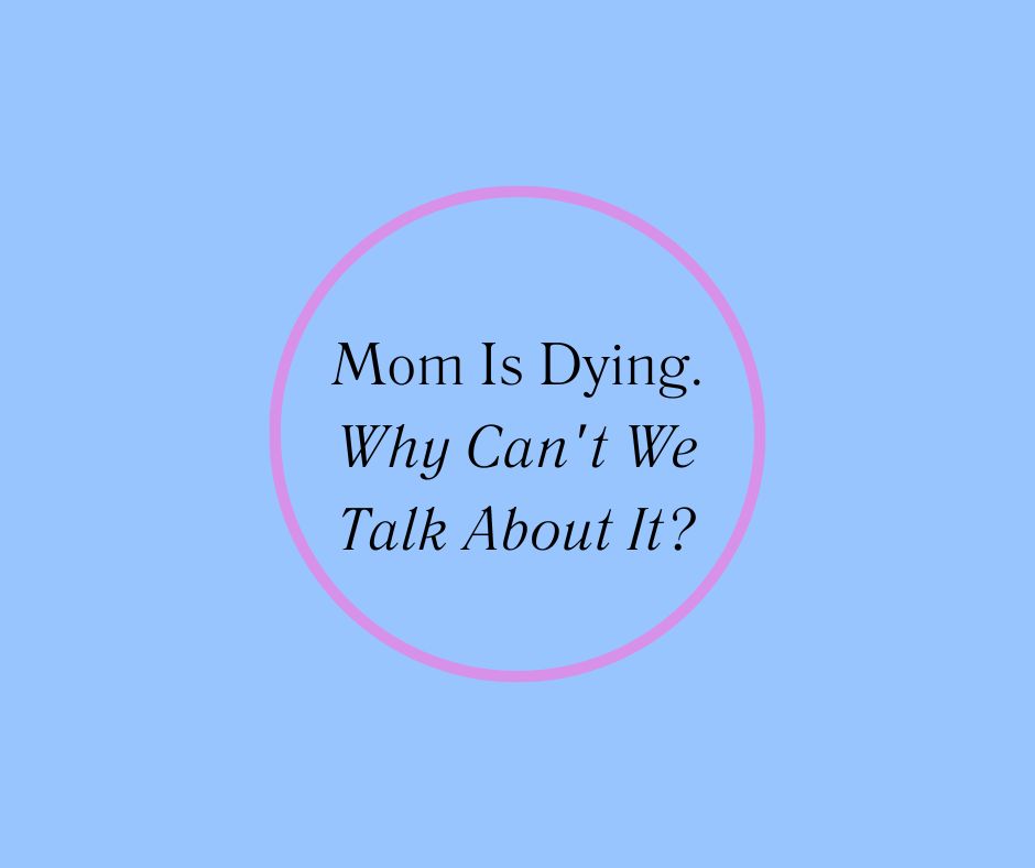 Mom Is Dying. Why Can't We Talk About It by Barbara Karnes, RN blue and pink graphic.jpg