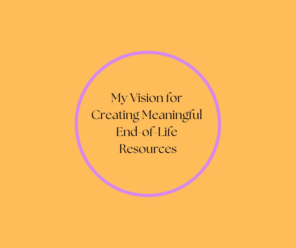 My Vision for Creating Meaningful End-of-Life Resources