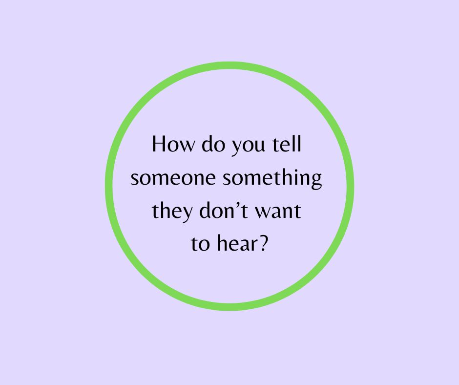 How do you tell someone something they don’t want to hear?