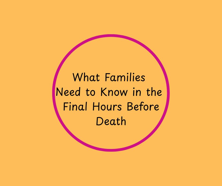 What Families Need to Know in the Final Hours Before Death by Hospice Pioneer, Barbara Karnes, RN