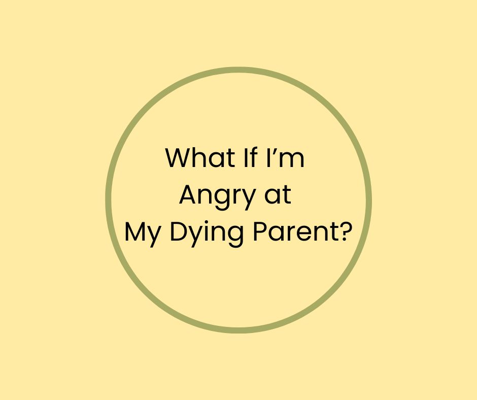 What If I’m  Angry at  My Dying Parent? 