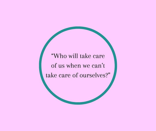 “Who will take care of us when we can’t take care of ourselves?”