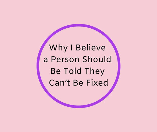 Why I Believe a Person Should Be Told They Can't Be Fixed