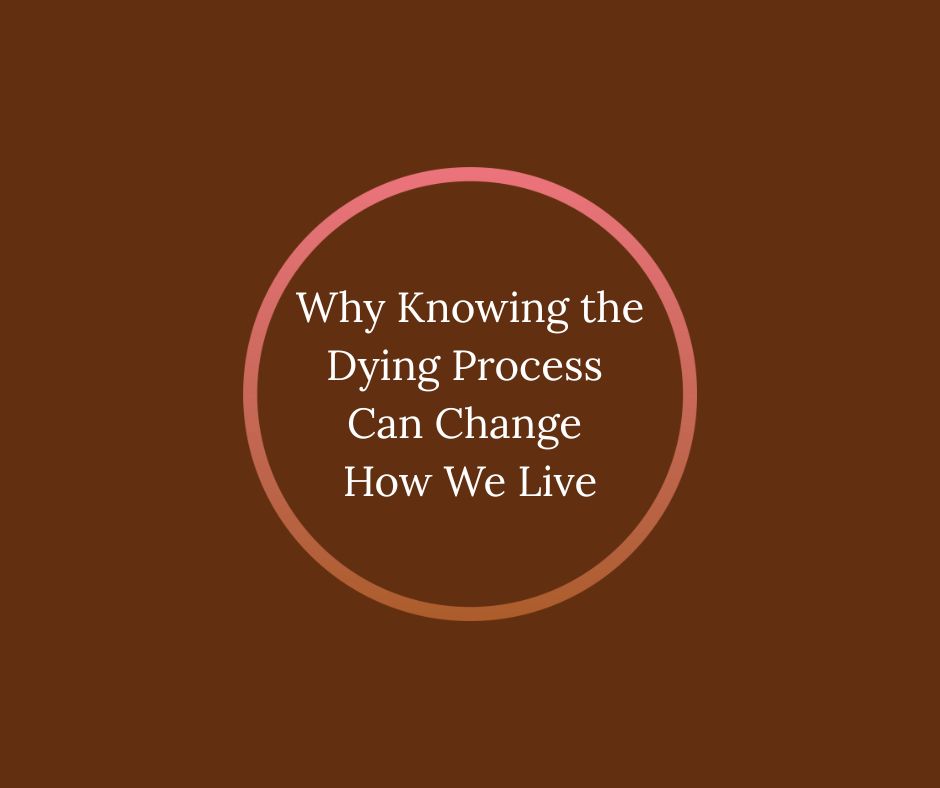 Why Knowing the Dying Process Can Change How We Live