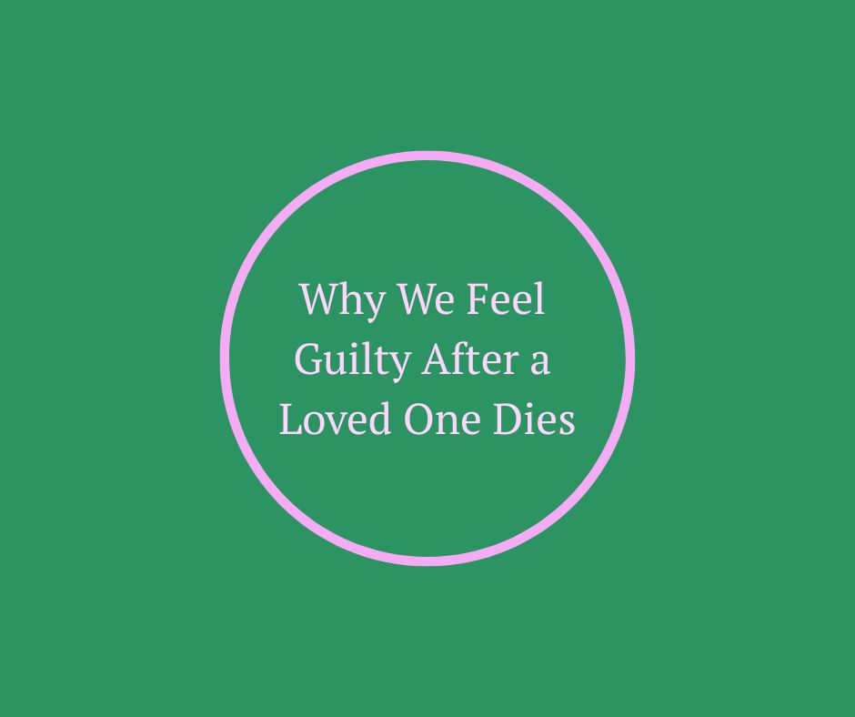 Why We Feel Guilty After a Loved One Dies by Barbara Karnes, RN, Green graphic with pink circle and writing