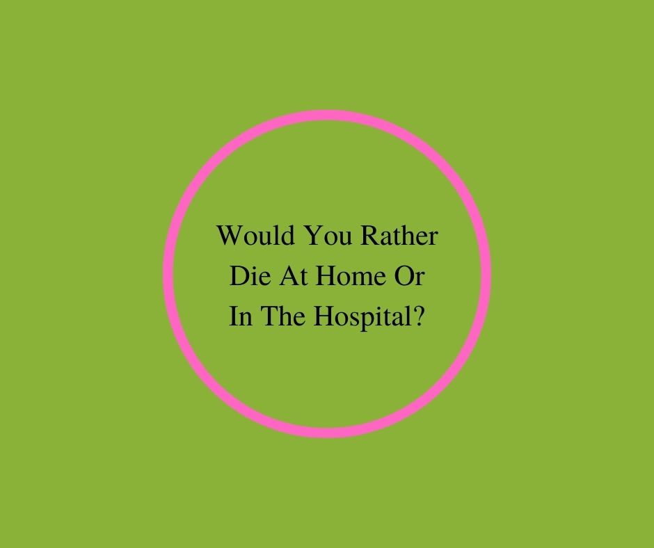 Would You Rather Die At Home Or In The Hospital?