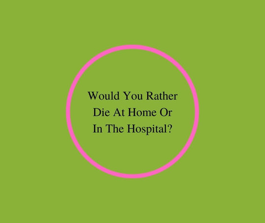 Would You Rather Die At Home Or In The Hospital?