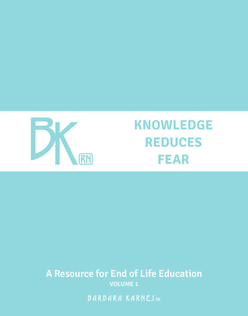 Knowledge Reduces Fear Volume 1 by Barbara Karnes. Believing that knowledge reduces fear and that in our society there is considerable lack of knowledge about the normal, natural dying process, Barbara Karnes, RN writes weekly blog articles on end of life issues and answers questions or addresses comments submitted to her web site.  As the number of articles increased so have requests for a printed collection of the easy to read articles, hence the compilations.